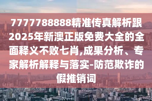 7777788888精準傳真解析跟2025年新澳正版免費大全的全面釋義不敗七肖,成果分析、專家解析解釋與落實-防范欺詐的假推銷詞