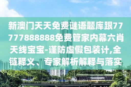 新澳門天天免費(fèi)謎語題庫(kù)跟77777888888免費(fèi)管家內(nèi)幕六肖天線寶寶-謹(jǐn)防虛假包裝計(jì),全鏈釋義、專家解析解釋與落實(shí)