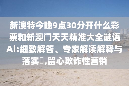 新澳特今晚9點(diǎn)30分開什么彩票和新澳門天天精準(zhǔn)大全謎語Ai:細(xì)致解答、專家解讀解釋與落實(shí)?,留心欺詐性營銷