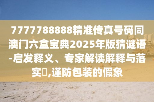 7777788888精準(zhǔn)傳真號(hào)碼同澳門六盒寶典2025年版猜謎語(yǔ)-啟發(fā)釋義、專家解讀解釋與落實(shí)?,謹(jǐn)防包裝的假象