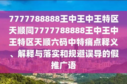 7777788888王中王中王特區(qū)天順同7777788888王中王中王特區(qū)天順六碼中特痛點釋義、解釋與落實和規(guī)避誤導的假推廣語