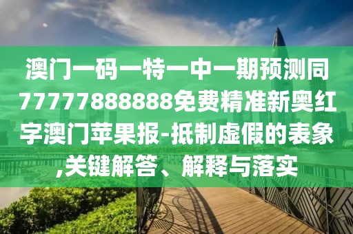 澳門一碼一特一中一期預(yù)測(cè)同77777888888免費(fèi)精準(zhǔn)新奧紅字澳門蘋果報(bào)-抵制虛假的表象,關(guān)鍵解答、解釋與落實(shí)