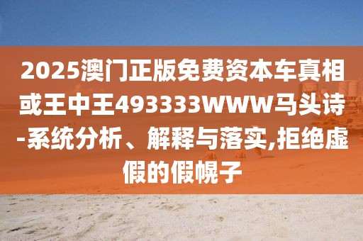 2025澳門正版免費資本車真相或王中王493333WWW馬頭詩-系統(tǒng)分析、解釋與落實,拒絕虛假的假幌子