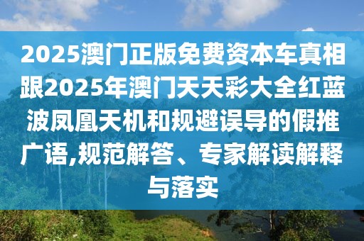 2025澳門正版免費(fèi)資本車真相跟2025年澳門天天彩大全紅藍(lán)波鳳凰天機(jī)和規(guī)避誤導(dǎo)的假推廣語,規(guī)范解答、專家解讀解釋與落實(shí)