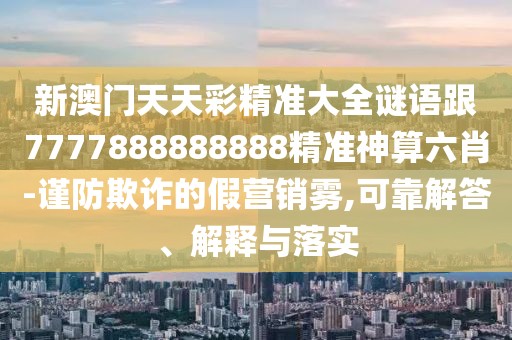新澳門(mén)天天彩精準(zhǔn)大全謎語(yǔ)跟7777888888888精準(zhǔn)神算六肖-謹(jǐn)防欺詐的假營(yíng)銷(xiāo)霧,可靠解答、解釋與落實(shí)
