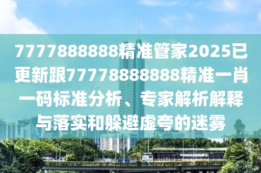 7777888888精準(zhǔn)管家2025已更新跟77778888888精準(zhǔn)一肖一碼標(biāo)準(zhǔn)分析、專家解析解釋與落實和躲避虛夸的迷霧