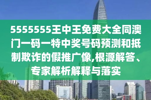 5555555王中王免費大全同澳門一碼一特中獎號碼預(yù)測和抵制欺詐的假推廣像,根源解答、專家解析解釋與落實