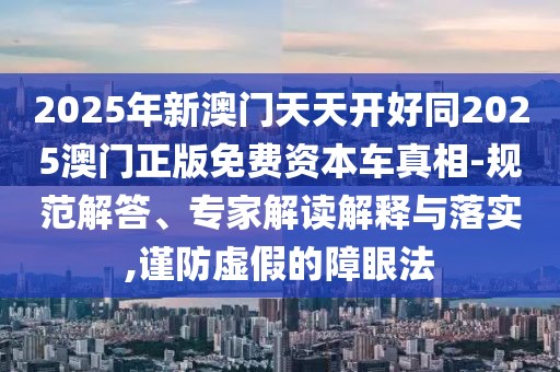 2025年新澳門天天開好同2025澳門正版免費資本車真相-規(guī)范解答、專家解讀解釋與落實,謹(jǐn)防虛假的障眼法