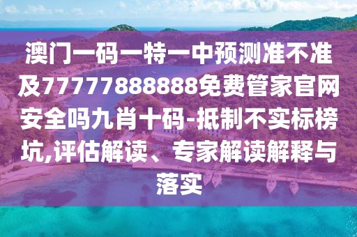 澳門一碼一特一中預(yù)測準(zhǔn)不準(zhǔn)及77777888888免費管家官網(wǎng)安全嗎九肖十碼-抵制不實標(biāo)榜坑,評估解讀、專家解讀解釋與落實