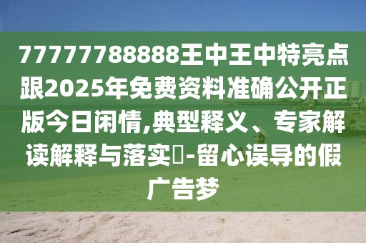 77777788888王中王中特亮點(diǎn)跟2025年免費(fèi)資料準(zhǔn)確公開正版今日閑情,典型釋義、專家解讀解釋與落實(shí)?-留心誤導(dǎo)的假廣告夢(mèng)