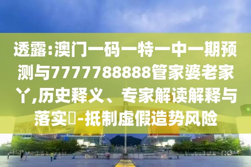 透露:澳門一碼一特一中一期預(yù)測與7777788888管家婆老家丫,歷史釋義、專家解讀解釋與落實(shí)?-抵制虛假造勢風(fēng)險(xiǎn)