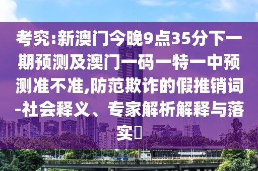 考究:新澳門今晚9點(diǎn)35分下一期預(yù)測(cè)及澳門一碼一特一中預(yù)測(cè)準(zhǔn)不準(zhǔn),防范欺詐的假推銷詞-社會(huì)釋義、專家解析解釋與落實(shí)?