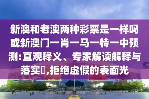 新澳和老澳兩種彩票是一樣嗎或新澳門一肖一馬一特一中預測:直觀釋義、專家解讀解釋與落實?,拒絕虛假的表面光