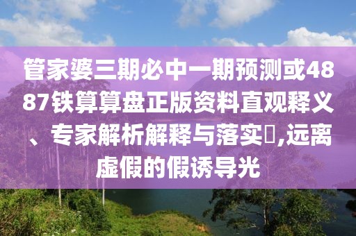 管家婆三期必中一期預測或4887鐵算算盤正版資料直觀釋義、專家解析解釋與落實?,遠離虛假的假誘導光