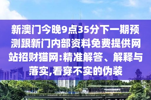 新澳門今晚9點(diǎn)35分下一期預(yù)測(cè)跟新門內(nèi)部資料免費(fèi)提供網(wǎng)站招財(cái)貓網(wǎng):精準(zhǔn)解答、解釋與落實(shí),看穿不實(shí)的偽裝