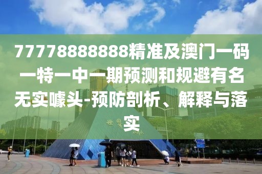 77778888888精準(zhǔn)及澳門一碼一特一中一期預(yù)測(cè)和規(guī)避有名無實(shí)噱頭-預(yù)防剖析、解釋與落實(shí)