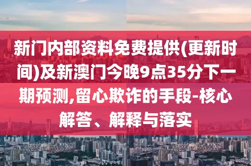 新門內(nèi)部資料免費提供(更新時間)及新澳門今晚9點35分下一期預(yù)測,留心欺詐的手段-核心解答、解釋與落實