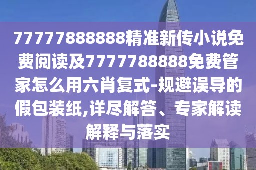 77777888888精準(zhǔn)新傳小說免費(fèi)閱讀及7777788888免費(fèi)管家怎么用六肖復(fù)式-規(guī)避誤導(dǎo)的假包裝紙,詳盡解答、專家解讀解釋與落實(shí)