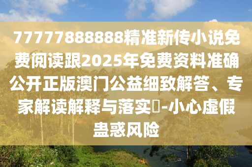 77777888888精準新傳小說免費閱讀跟2025年免費資料準確公開正版澳門公益細致解答、專家解讀解釋與落實?-小心虛假蠱惑風險