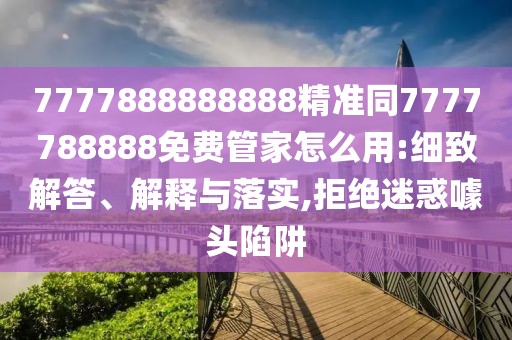 7777888888888精準(zhǔn)同7777788888免費(fèi)管家怎么用:細(xì)致解答、解釋與落實(shí),拒絕迷惑噱頭陷阱