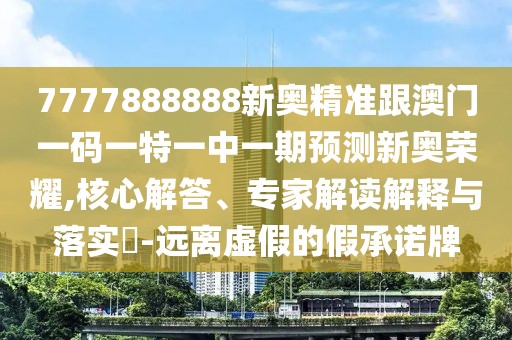 7777888888新奧精準(zhǔn)跟澳門一碼一特一中一期預(yù)測(cè)新奧榮耀,核心解答、專家解讀解釋與落實(shí)?-遠(yuǎn)離虛假的假承諾牌