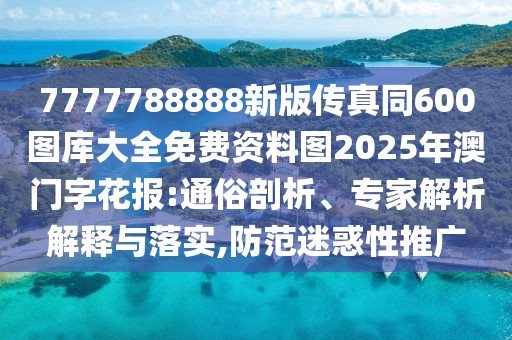 7777788888新版?zhèn)髡嫱?00圖庫(kù)大全免費(fèi)資料圖2025年澳門字花報(bào):通俗剖析、專家解析解釋與落實(shí),防范迷惑性推廣