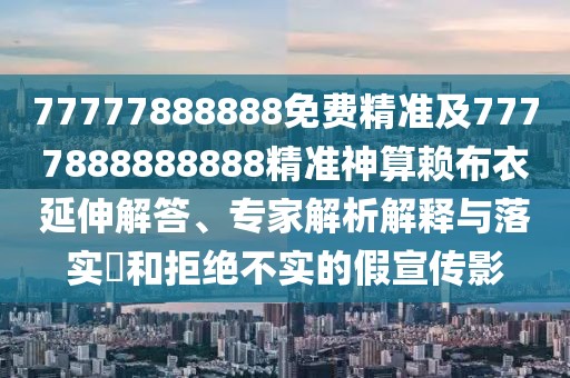 77777888888免費(fèi)精準(zhǔn)及7777888888888精準(zhǔn)神算賴布衣延伸解答、專家解析解釋與落實(shí)?和拒絕不實(shí)的假宣傳影