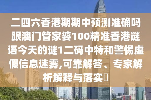 二四六香港期期中預(yù)測(cè)準(zhǔn)確嗎跟澳門管家婆100精準(zhǔn)香港謎語(yǔ)今天的謎1二碼中特和警惕虛假信息迷霧,可靠解答、專家解析解釋與落實(shí)?