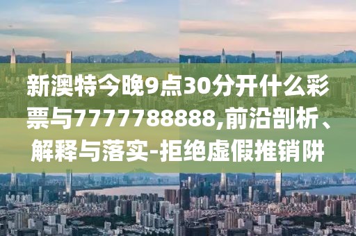 新澳特今晚9點(diǎn)30分開什么彩票與7777788888,前沿剖析、解釋與落實(shí)-拒絕虛假推銷阱