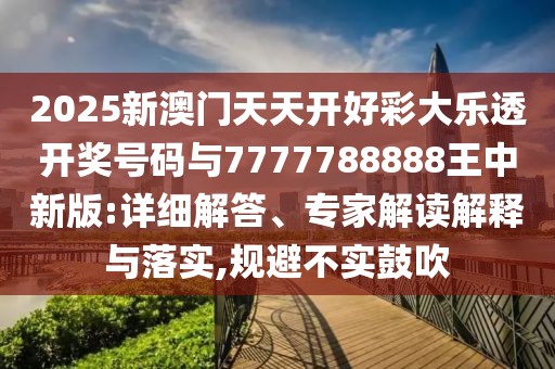 2025新澳門天天開好彩大樂透開獎號碼與7777788888王中新版:詳細解答、專家解讀解釋與落實,規(guī)避不實鼓吹