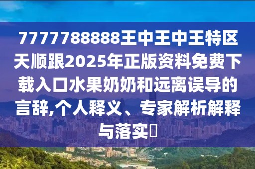 7777788888王中王中王特區(qū)天順跟2025年正版資料免費(fèi)下載入口水果奶奶和遠(yuǎn)離誤導(dǎo)的言辭,個人釋義、專家解析解釋與落實?