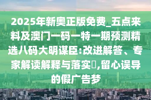 2025年新奧正版免費(fèi)_五點(diǎn)來料及澳門一碼一特一期預(yù)測(cè)精選八碼大明謀臣:改進(jìn)解答、專家解讀解釋與落實(shí)?,留心誤導(dǎo)的假廣告夢(mèng)