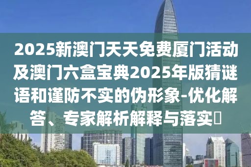 2025新澳門天天免費(fèi)廈門活動(dòng)及澳門六盒寶典2025年版猜謎語和謹(jǐn)防不實(shí)的偽形象-優(yōu)化解答、專家解析解釋與落實(shí)?