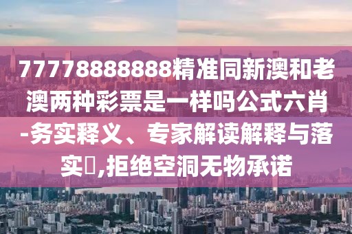 77778888888精準(zhǔn)同新澳和老澳兩種彩票是一樣嗎公式六肖-務(wù)實(shí)釋義、專家解讀解釋與落實(shí)?,拒絕空洞無(wú)物承諾