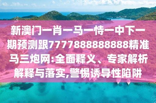 新澳門一肖一馬一恃一中下一期預測跟7777888888888精準馬三炮網:全面釋義、專家解析解釋與落實,警惕誘導性陷阱
