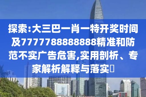 探索:大三巴一肖一特開獎時間及7777788888888精準(zhǔn)和防范不實廣告危害,實用剖析、專家解析解釋與落實?