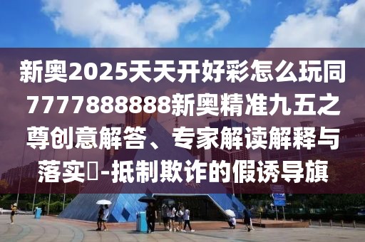 新奧2025天天開好彩怎么玩同7777888888新奧精準九五之尊創(chuàng)意解答、專家解讀解釋與落實?-抵制欺詐的假誘導旗