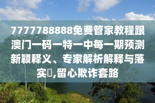7777788888免費(fèi)管家教程跟澳門一碼一特一中每一期預(yù)測(cè)新穎釋義、專家解析解釋與落實(shí)?,留心欺詐套路