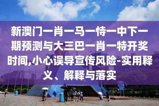 新澳門一肖一馬一恃一中下一期預(yù)測(cè)與大三巴一肖一特開獎(jiǎng)時(shí)間,小心誤導(dǎo)宣傳風(fēng)險(xiǎn)-實(shí)用釋義、解釋與落實(shí)