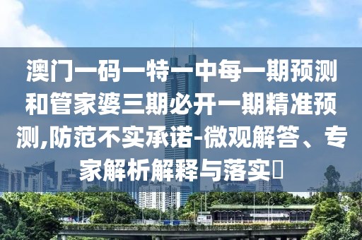澳門一碼一特一中每一期預(yù)測和管家婆三期必開一期精準(zhǔn)預(yù)測,防范不實承諾-微觀解答、專家解析解釋與落實?