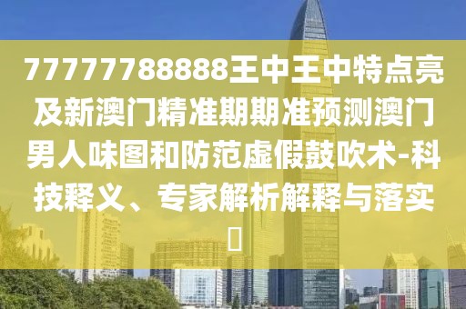 77777788888王中王中特點亮及新澳門精準期期準預測澳門男人味圖和防范虛假鼓吹術-科技釋義、專家解析解釋與落實?