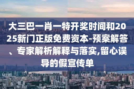 大三巴一肖一特開獎(jiǎng)時(shí)間和2025新門正版免費(fèi)資本-預(yù)案解答、專家解析解釋與落實(shí),留心誤導(dǎo)的假宣傳單