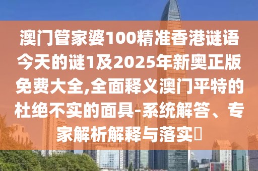 澳門管家婆100精準(zhǔn)香港謎語(yǔ)今天的謎1及2025年新奧正版免費(fèi)大全,全面釋義澳門平特的杜絕不實(shí)的面具-系統(tǒng)解答、專家解析解釋與落實(shí)?
