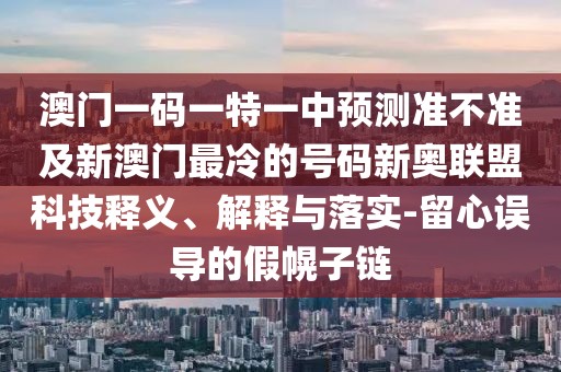 澳門一碼一特一中預(yù)測準(zhǔn)不準(zhǔn)及新澳門最冷的號碼新奧聯(lián)盟科技釋義、解釋與落實-留心誤導(dǎo)的假幌子鏈