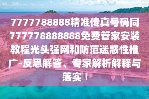 7777788888精準(zhǔn)傳真號(hào)碼同777778888888免費(fèi)管家安裝教程光頭強(qiáng)網(wǎng)和防范迷惑性推廣-反思解答、專(zhuān)家解析解釋與落實(shí)?