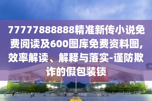 77777888888精準(zhǔn)新傳小說免費(fèi)閱讀及600圖庫免費(fèi)資料圖,效率解讀、解釋與落實(shí)-謹(jǐn)防欺詐的假包裝鎖
