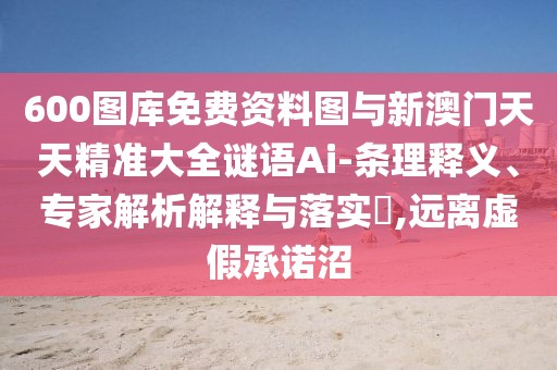 600圖庫免費資料圖與新澳門天天精準大全謎語Ai-條理釋義、專家解析解釋與落實?,遠離虛假承諾沼
