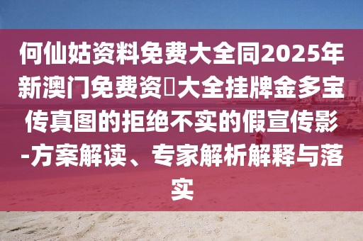 何仙姑資料免費(fèi)大全同2025年新澳門免費(fèi)資枓大全掛牌金多寶傳真圖的拒絕不實(shí)的假宣傳影-方案解讀、專家解析解釋與落實(shí)