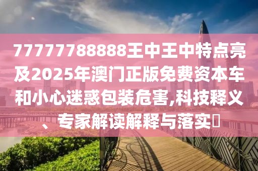 77777788888王中王中特點亮及2025年澳門正版免費資本車和小心迷惑包裝危害,科技釋義、專家解讀解釋與落實?