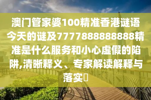 澳門管家婆100精準(zhǔn)香港謎語今天的謎及7777888888888精準(zhǔn)是什么服務(wù)和小心虛假的陷阱,清晰釋義、專家解讀解釋與落實(shí)?